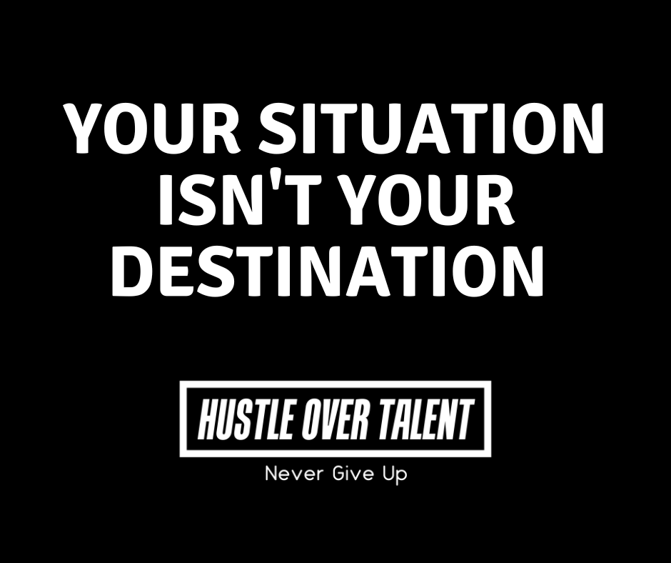 Your situation isn't your destination — Hustle Over Talent